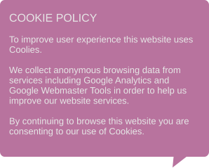 COOKIE POLICY  To improve user experience this website uses Coolies.  We collect anonymous browsing data from services including Google Analytics and Google Webmaster Tools in order to help us improve our website services.  By continuing to browse this website you are consenting to our use of Cookies.